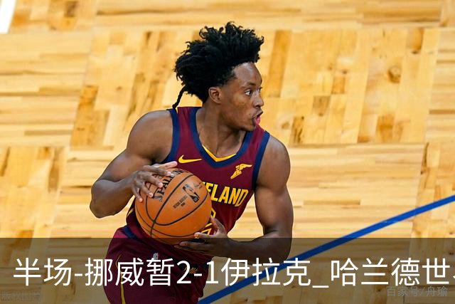 半场-挪威暂2-1伊拉克 哈兰德世界杯首秀梅开二度侯赛因破门